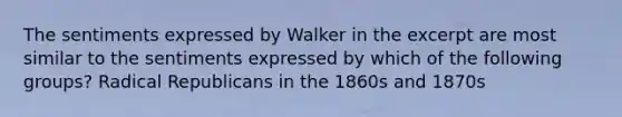 The sentiments expressed by Walker in the excerpt are most similar to the sentiments expressed by which of the following groups? Radical Republicans in the 1860s and 1870s