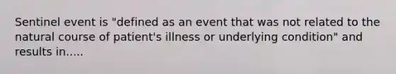 Sentinel event is "defined as an event that was not related to the natural course of patient's illness or underlying condition" and results in.....