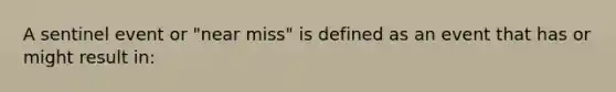 A sentinel event or "near miss" is defined as an event that has or might result in: