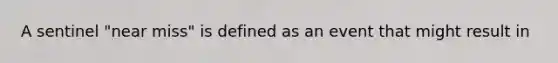 A sentinel "near miss" is defined as an event that might result in