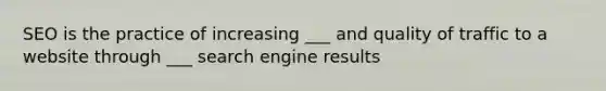 SEO is the practice of increasing ___ and quality of traffic to a website through ___ search engine results