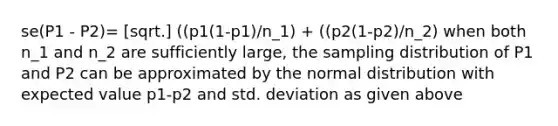 se(P1 - P2)= [sqrt.] ((p1(1-p1)/n_1) + ((p2(1-p2)/n_2) when both n_1 and n_2 are sufficiently large, the sampling distribution of P1 and P2 can be approximated by the normal distribution with expected value p1-p2 and std. deviation as given above