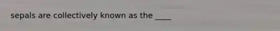 sepals are collectively known as the ____