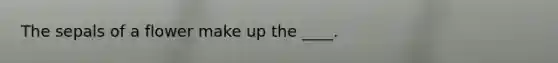 The sepals of a flower make up the ____.