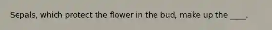 Sepals, which protect the flower in the bud, make up the ____.