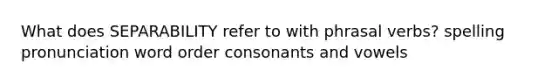 What does SEPARABILITY refer to with phrasal verbs? spelling pronunciation word order consonants and vowels