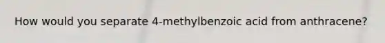 How would you separate 4-methylbenzoic acid from anthracene?