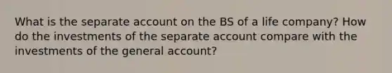 What is the separate ac<a href='https://www.questionai.com/knowledge/kIt7oUhyhX-count-on' class='anchor-knowledge'>count on</a> the BS of a life company? How do the investments of the separate account compare with the investments of the general account?