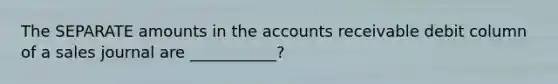 The SEPARATE amounts in the accounts receivable debit column of a sales journal are ___________?