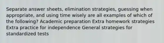 Separate answer sheets, elimination strategies, guessing when appropriate, and using time wisely are all examples of which of the following? Academic preparation Extra homework strategies Extra practice for independence General strategies for standardized tests