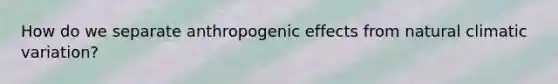 How do we separate anthropogenic effects from natural climatic variation?