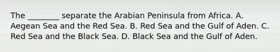 The ________ separate the Arabian Peninsula from Africa. A. Aegean Sea and the Red Sea. B. Red Sea and the Gulf of Aden. C. Red Sea and the Black Sea. D. Black Sea and the Gulf of Aden.