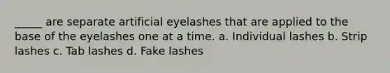 _____ are separate artificial eyelashes that are applied to the base of the eyelashes one at a time. a. Individual lashes b. Strip lashes c. Tab lashes d. Fake lashes