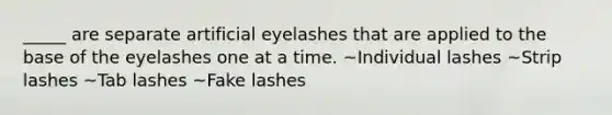 _____ are separate artificial eyelashes that are applied to the base of the eyelashes one at a time. ~Individual lashes ~Strip lashes ~Tab lashes ~Fake lashes