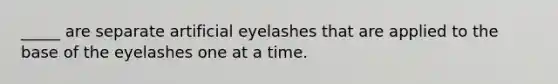 _____ are separate artificial eyelashes that are applied to the base of the eyelashes one at a time.