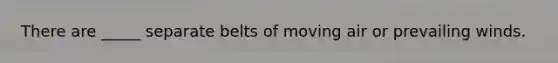 There are _____ separate belts of moving air or prevailing winds.