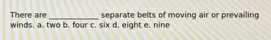 There are _____________ separate belts of moving air or prevailing winds. a. two b. four c. six d. eight e. nine