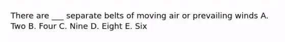 There are ___ separate belts of moving air or prevailing winds A. Two B. Four C. Nine D. Eight E. Six