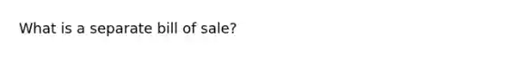 What is a separate bill of sale?