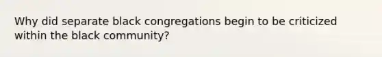 Why did separate black congregations begin to be criticized within the black community?