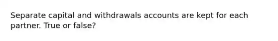 Separate capital and withdrawals accounts are kept for each partner. True or false?