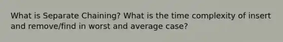 What is Separate Chaining? What is the time complexity of insert and remove/find in worst and average case?