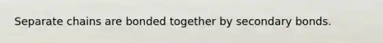 Separate chains are bonded together by secondary bonds.