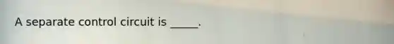 A separate control circuit is _____.