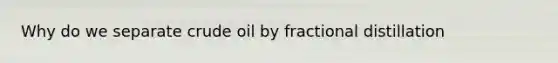 Why do we separate crude oil by fractional distillation