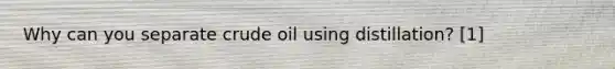 Why can you separate crude oil using distillation? [1]