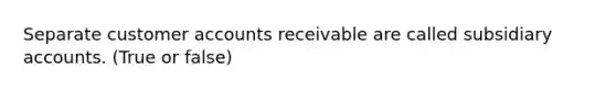 Separate customer accounts receivable are called subsidiary accounts. (True or false)