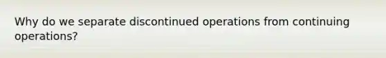 Why do we separate discontinued operations from continuing operations?