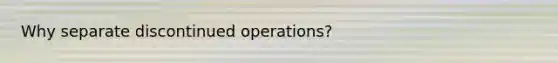 Why separate discontinued operations?