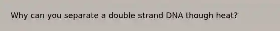 Why can you separate a double strand DNA though heat?