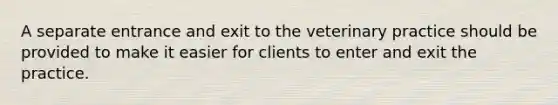 A separate entrance and exit to the veterinary practice should be provided to make it easier for clients to enter and exit the practice.