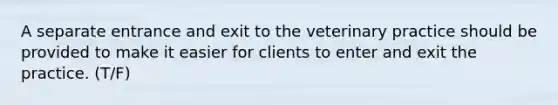 A separate entrance and exit to the veterinary practice should be provided to make it easier for clients to enter and exit the practice. (T/F)