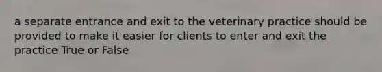 a separate entrance and exit to the veterinary practice should be provided to make it easier for clients to enter and exit the practice True or False