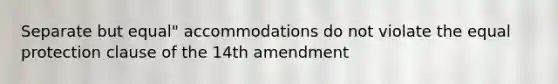 Separate but equal" accommodations do not violate the equal protection clause of the 14th amendment