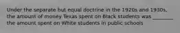 Under the separate but equal doctrine in the 1920s and 1930s, the amount of money Texas spent on Black students was ________ the amount spent on White students in public schools