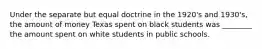 Under the separate but equal doctrine in the 1920's and 1930's, the amount of money Texas spent on black students was ________ the amount spent on white students in public schools.