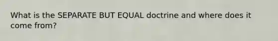 What is the SEPARATE BUT EQUAL doctrine and where does it come from?