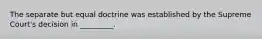 The separate but equal doctrine was established by the Supreme Court's decision in _________.