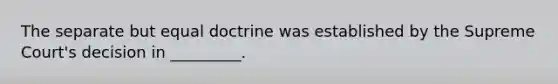 The separate but equal doctrine was established by the Supreme Court's decision in _________.