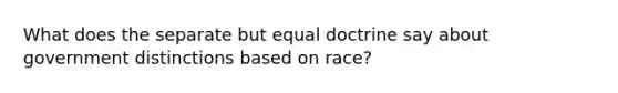 What does the separate but equal doctrine say about government distinctions based on race?