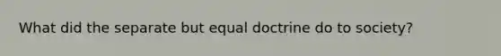 What did the separate but equal doctrine do to society?