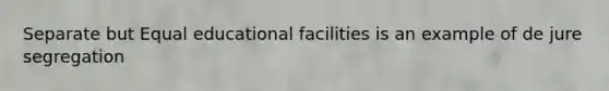 Separate but Equal educational facilities is an example of de jure segregation