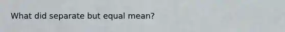 What did separate but equal mean?