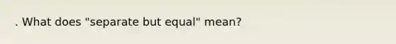 . What does "separate but equal" mean?