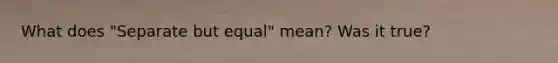 What does "Separate but equal" mean? Was it true?