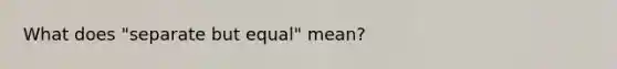 What does "separate but equal" mean?